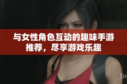 与女性角色互动的趣味手游推荐，尽享游戏乐趣