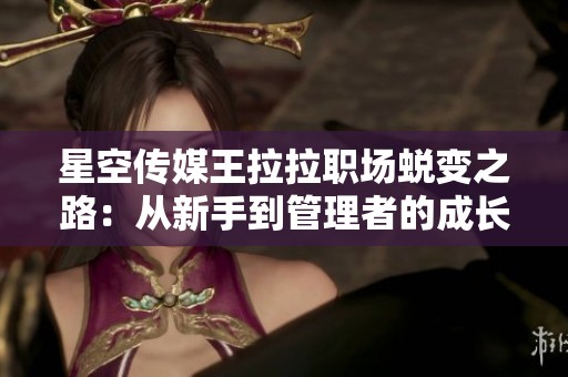 星空传媒王拉拉职场蜕变之路：从新手到管理者的成长历程