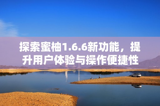 探索蜜柚1.6.6新功能，提升用户体验与操作便捷性