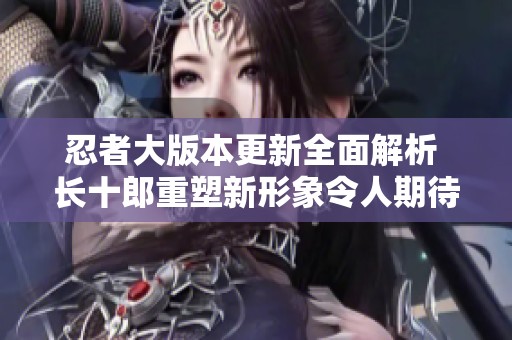 忍者大版本更新全面解析 长十郎重塑新形象令人期待