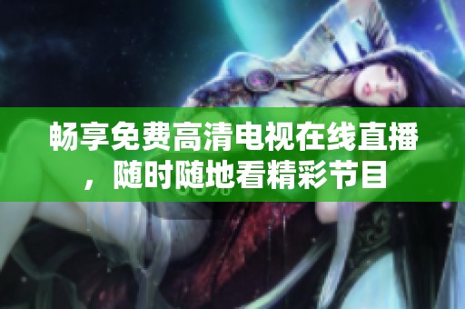 畅享免费高清电视在线直播，随时随地看精彩节目