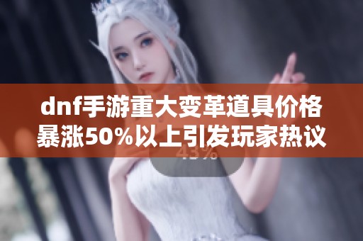 dnf手游重大变革道具价格暴涨50%以上引发玩家热议