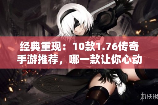 经典重现：10款1.76传奇手游推荐，哪一款让你心动？