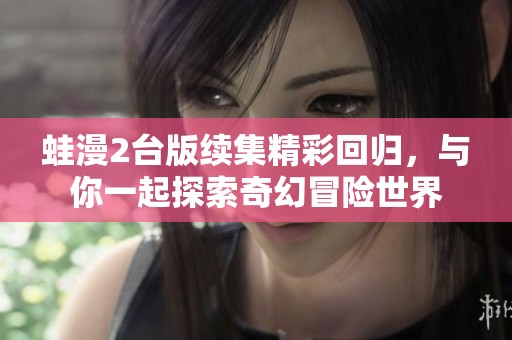蛙漫2台版续集精彩回归，与你一起探索奇幻冒险世界