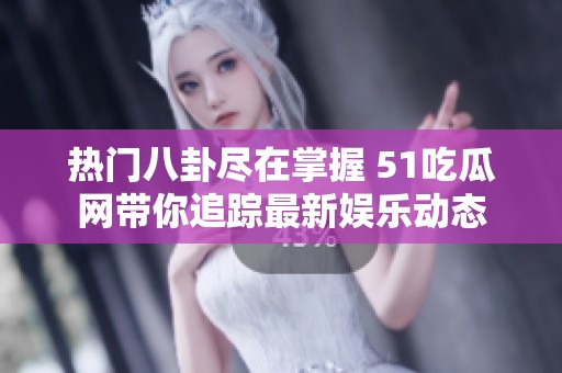 热门八卦尽在掌握 51吃瓜网带你追踪最新娱乐动态
