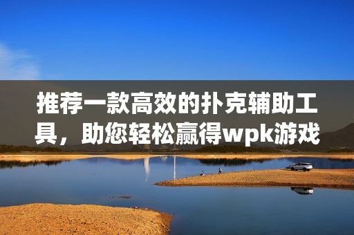推荐一款高效的扑克辅助工具，助您轻松赢得wpk游戏胜利