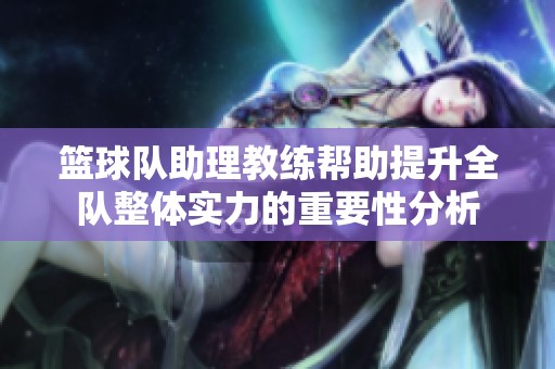 篮球队助理教练帮助提升全队整体实力的重要性分析