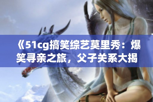 《51cg搞笑综艺莫里秀：爆笑寻亲之旅，父子关系大揭秘》