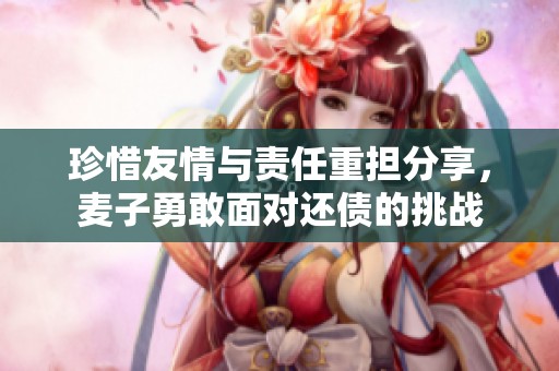 珍惜友情与责任重担分享，麦子勇敢面对还债的挑战