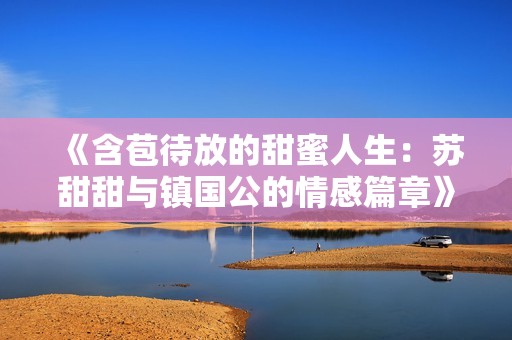 《含苞待放的甜蜜人生：苏甜甜与镇国公的情感篇章》