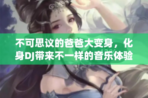 不可思议的爸爸大变身，化身DJ带来不一样的音乐体验