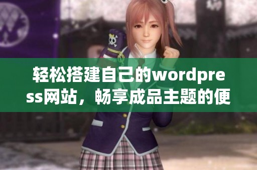 轻松搭建自己的wordpress网站，畅享成品主题的便利与美观