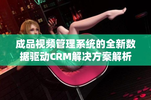 成品视频管理系统的全新数据驱动CRM解决方案解析