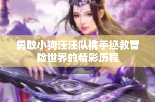 勇敢小狗汪汪队携手拯救冒险世界的精彩历程