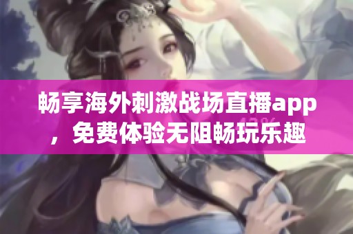 畅享海外刺激战场直播app，免费体验无阻畅玩乐趣