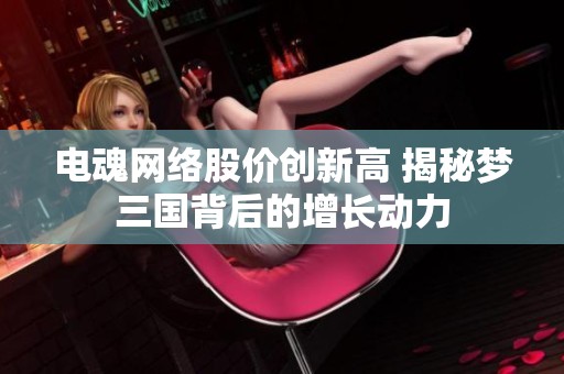 电魂网络股价创新高 揭秘梦三国背后的增长动力