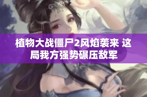 植物大战僵尸2风焰袭来 这局我方强势碾压敌军