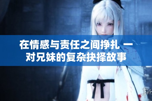 在情感与责任之间挣扎 一对兄妹的复杂抉择故事