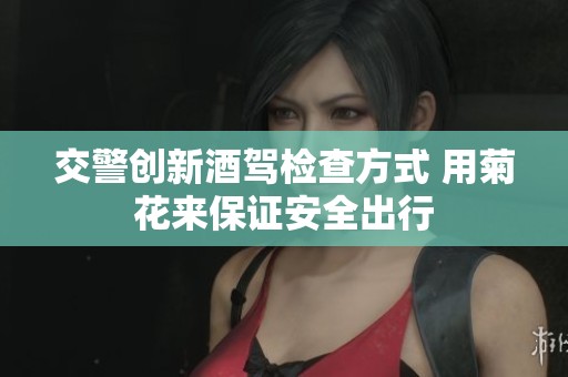 交警创新酒驾检查方式 用菊花来保证安全出行