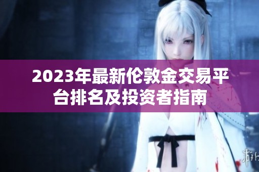 2023年最新伦敦金交易平台排名及投资者指南