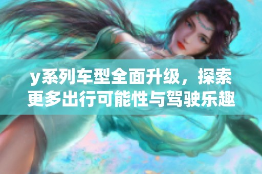 y系列车型全面升级，探索更多出行可能性与驾驶乐趣