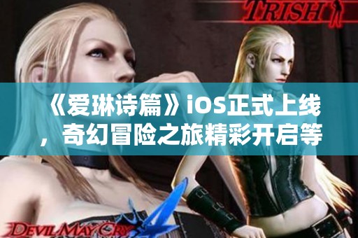 《爱琳诗篇》iOS正式上线，奇幻冒险之旅精彩开启等你参与