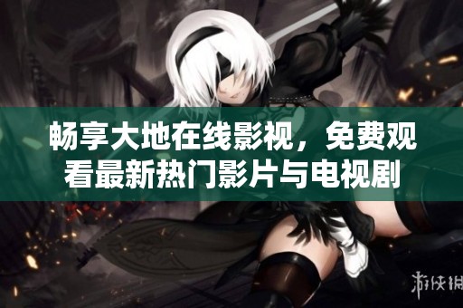 畅享大地在线影视，免费观看最新热门影片与电视剧