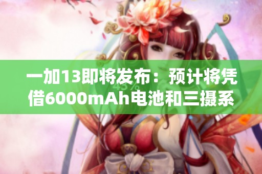 一加13即将发布：预计将凭借6000mAh电池和三摄系统引领市场潮流