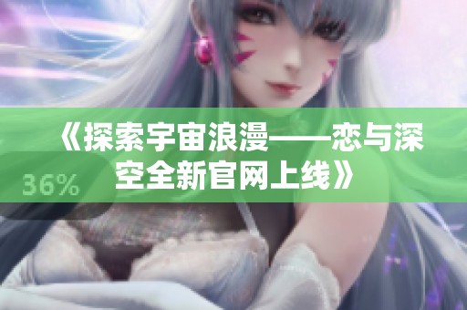 《探索宇宙浪漫——恋与深空全新官网上线》