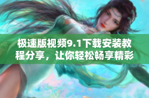 极速版视频9.1下载安装教程分享，让你轻松畅享精彩内容