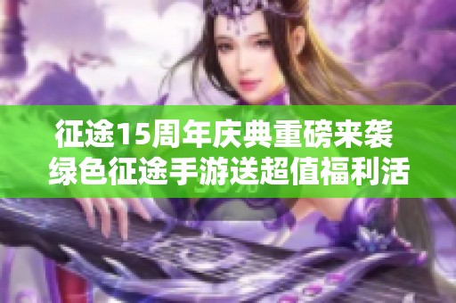 征途15周年庆典重磅来袭 绿色征途手游送超值福利活动