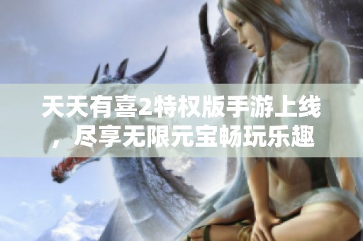 天天有喜2特权版手游上线，尽享无限元宝畅玩乐趣