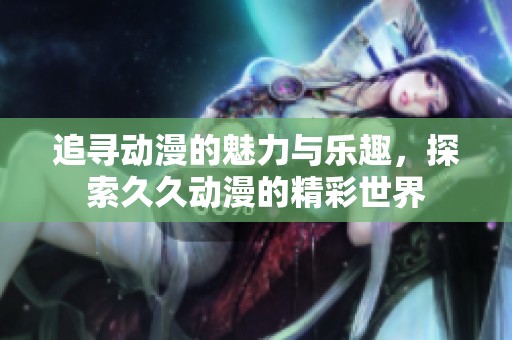 追寻动漫的魅力与乐趣，探索久久动漫的精彩世界