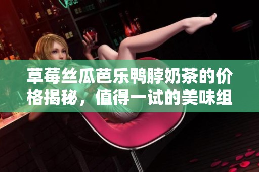 草莓丝瓜芭乐鸭脖奶茶的价格揭秘，值得一试的美味组合