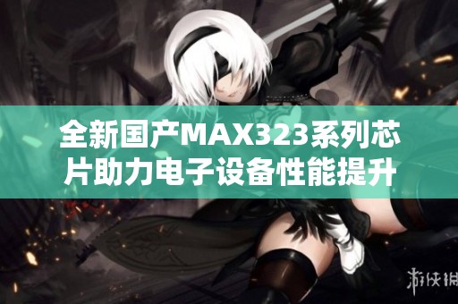 全新国产MAX323系列芯片助力电子设备性能提升