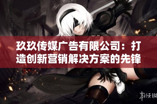 玖玖传媒广告有限公司：打造创新营销解决方案的先锋企业