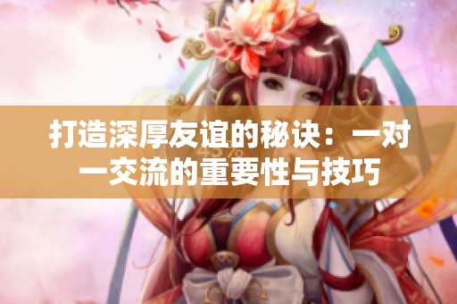 打造深厚友谊的秘诀：一对一交流的重要性与技巧