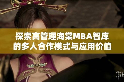 探索高管理海棠MBA智库的多人合作模式与应用价值
