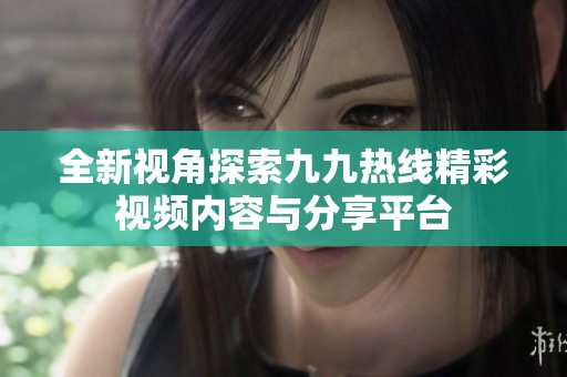 全新视角探索九九热线精彩视频内容与分享平台