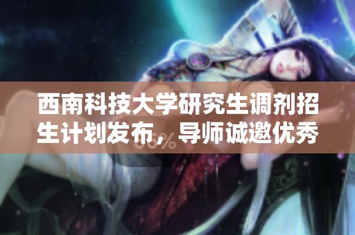 西南科技大学研究生调剂招生计划发布，导师诚邀优秀学子加入