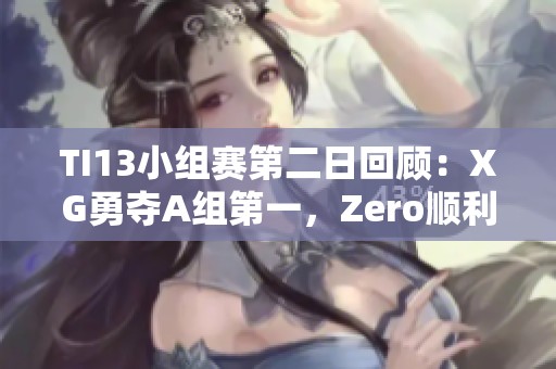 TI13小组赛第二日回顾：XG勇夺A组第一，Zero顺利拿下C组第二
