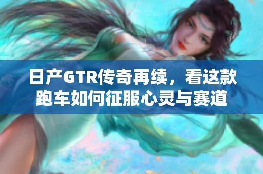 日产GTR传奇再续，看这款跑车如何征服心灵与赛道