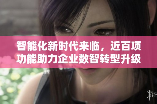 智能化新时代来临，近百项功能助力企业数智转型升级