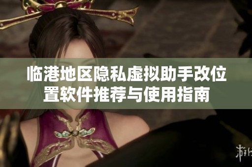 临港地区隐私虚拟助手改位置软件推荐与使用指南