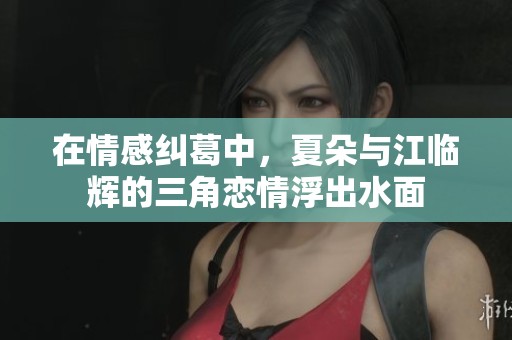 在情感纠葛中，夏朵与江临辉的三角恋情浮出水面