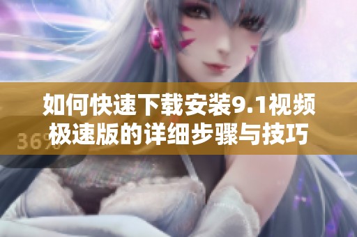如何快速下载安装9.1视频极速版的详细步骤与技巧