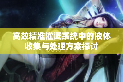 高效精准灌溉系统中的液体收集与处理方案探讨