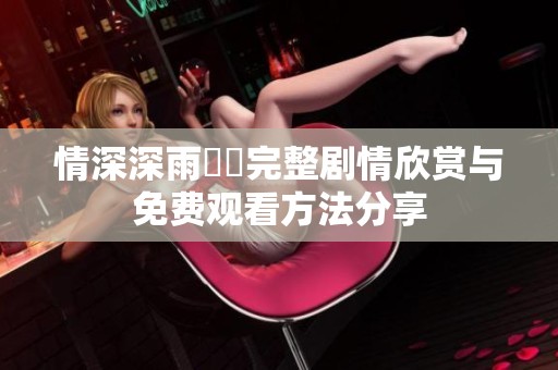 情深深雨濛濛完整剧情欣赏与免费观看方法分享