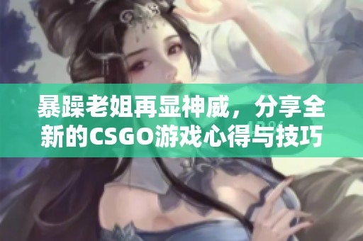 暴躁老姐再显神威，分享全新的CSGO游戏心得与技巧