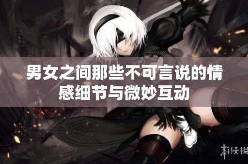 男女之间那些不可言说的情感细节与微妙互动